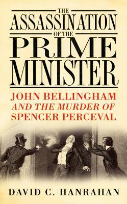 The Assassination of the Prime Minister: John Bellingham and the Murder of Spencer Perceval by David C. Hanrahan