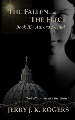 The Fallen and The Elect: Book III - Aurora's Child by Jerry Rogers