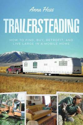 Trailersteading: How to Find, Buy, Retrofit, and Live Large in a Mobile Home by Anna Hess