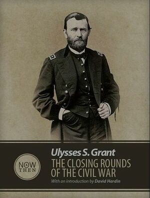 The Closing Rounds of the Civil War by David Hardin, Ulysses S. Grant