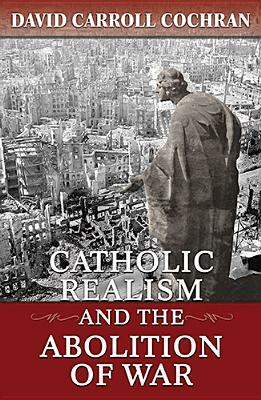 Catholic Realism and the Abolition of War by David Carroll Cochran