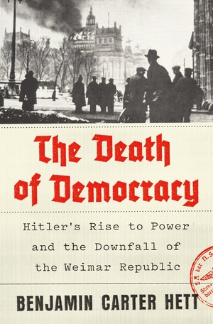 The Death of Democracy: Hitler's Rise to Power and the Downfall of the Weimar Republic by Benjamin Carter Hett