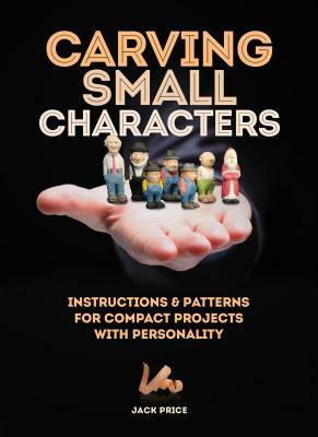 Carving Small Characters in Wood: Instructions & Patterns for Compact Projects with Personality by Jack Price