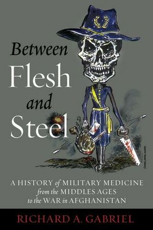 Between Flesh and Steel: A History of Military Medicine from the Middle Ages to the War in Afghanistan by Richard A. Gabriel