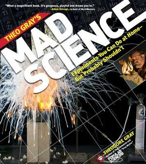 Theo Gray's Mad Science: Experiments You Can Do at Home, But Probably Shouldn't by Theodore Gray