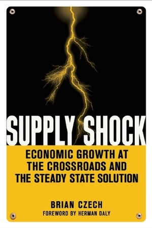 Supply Shock: Economic Growth at the Crossroads and the Steady State Solution by Brian Czech, Herman E. Daly