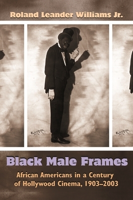 Black Male Frames: African Americans in a Century of Hollywood Cinema, 1903-2003 by Roland Leander Williams Jr