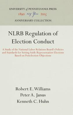 Nlrb Regulation of Election Conduct: A Study of the National Labor Relations Board's Policies and Standards for Setting Aside Representation Elections by Robert E. Williams, Kenneth C. Huhn, Peter A. Janus