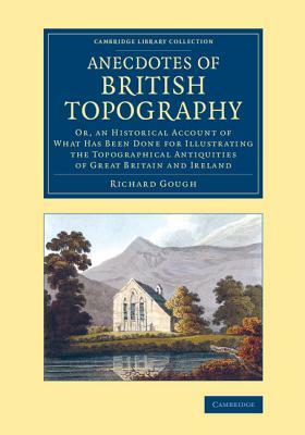 Anecdotes of British Topography: Or, an Historical Account of What Has Been Done for Illustrating the Topographical Antiquities of Great Britain and I by Richard Gough