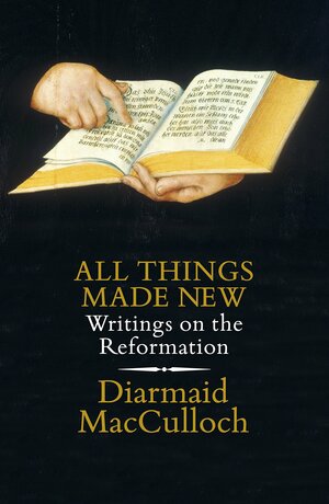 All Things Made New: Writings on the Reformation by Diarmaid MacCulloch