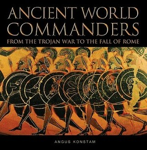 Ancient World Commanders: From the Trojan War to the Fall of Rome by Angus Konstam