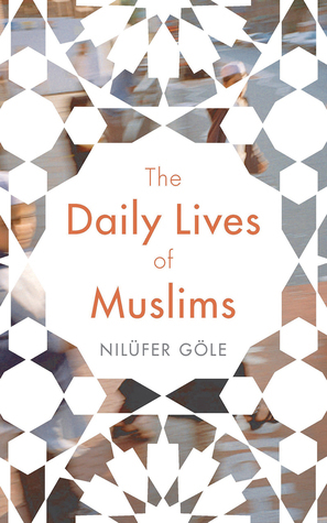 The Daily Lives of Muslims: Controversy and Islam in Contemporary Europe by Nilüfer Göle