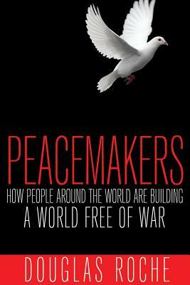 Peacemakers: How People Around the World Are Building a World Free of War by Douglas Roche