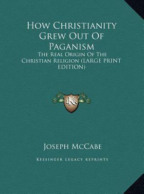 How Christianity Grew Out of Paganism: The Real Origin of the Christian Religion (Large Print Edition) by Joseph McCabe