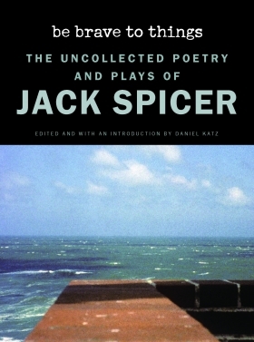 Be Brave to Things: The Uncollected Poetry and Plays of Jack Spicer by Jack Spicer
