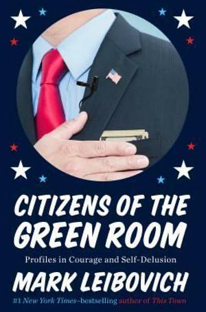 Citizens of the Green Room: Profiles in Courage and Self-Delusion by Mark Leibovich