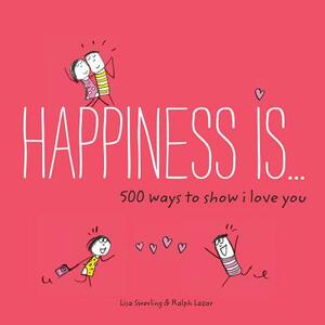 Happiness Is . . . 500 Ways to Show I Love You: (cute Boyfriend or Girlfriend Gift, Things I Love about You Book) by Lisa Swerling, Ralph Lazar