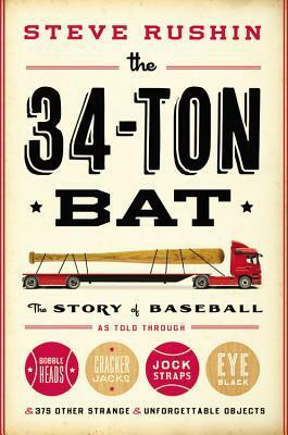 The 34-Ton Bat: The Story of Baseball as Told Through Bobbleheads, Cracker Jacks, Jockstraps, Eye Black, and 375 Other Strange and Unforgettable Objects by Steve Rushin