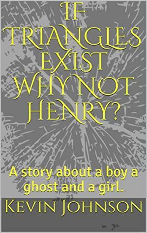 IF TRIANGLES EXIST WHY NOT HENRY?: A story about a boy a ghost and a girl. by Kevin Johnson