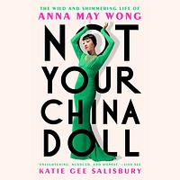 Not Your China Doll: The Wild and Shimmering Life of Anna May Wong by Katie Gee Salisbury