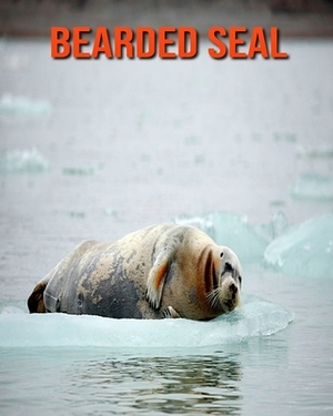 Bearded Seal: Learn About Bearded Seal and Enjoy Colorful Pictures by Diane Jackson