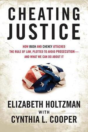 Cheating Justice: How Bush and Cheney Attacked the Rule of Law and Plotted to Avoid Prosecution- and What We Can Do about It by Elizabeth Holtzman, Elizabeth Holtzman, Cynthia Cooper