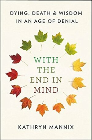 With the End in Mind: Dying, Death, and Wisdom in an Age of Denial by Kathryn Mannix