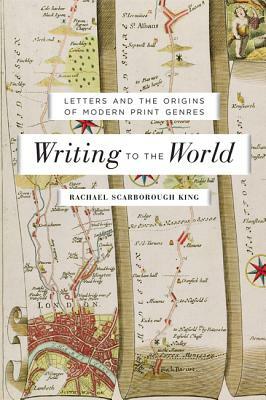 Writing to the World: Letters and the Origins of Modern Print Genres by Rachael Scarborough King