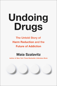 Undoing Drugs: The Untold Story of Harm Reduction and the Future of Addiction by Maia Szalavitz