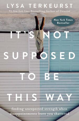 It's Not Supposed To Be This Way: Finding Unexpected Strength When Disappointments Leave You Shattered by Lysa TerKeurst