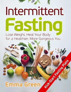 Intermittent Fasting: Lose Weight, Heal Your Body for a Healthier, More Gorgeous You by Emma Green