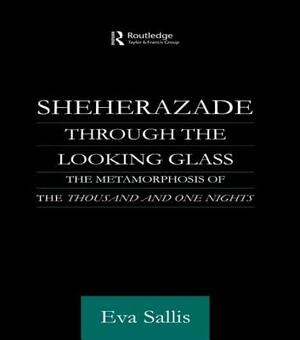 Sheherazade Through the Looking Glass: The Metamorphosis of the 'Thousand and One Nights' by Eva Sallis