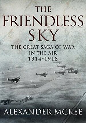 The Friendless Sky: The Great Saga of War in the Air, 1914-1918 by Alexander McKee