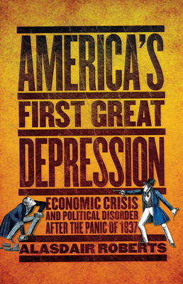 America's First Great Depression: Economic Crisis and Political Disorder After the Panic of 1837 by Alasdair Roberts