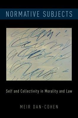 Normative Subjects: Self and Collectivity in Morality and Law by Meir Dan-Cohen