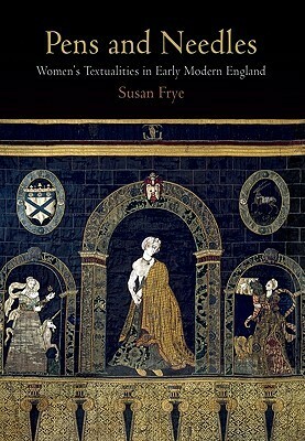 Pens and Needles: Women's Textualities in Early Modern England by Susan Frye