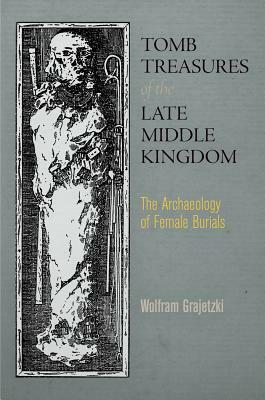 Tomb Treasures of the Late Middle Kingdom: The Archaeology of Female Burials by Wolfram Grajetzki