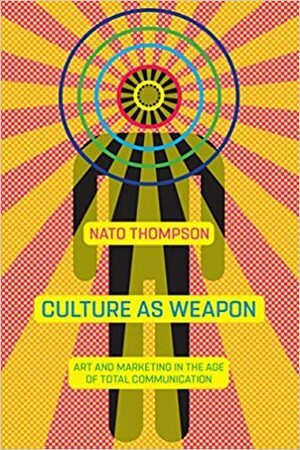 Culture as Weapon: Art and Marketing in the Age of Total Communication by Nato Thompson