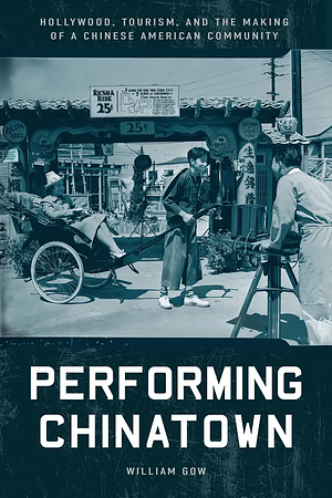 Performing Chinatown: Hollywood, Tourism, and the Making of a Chinese American Community by William Gow