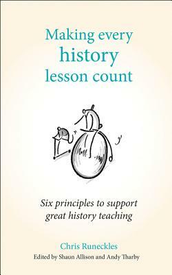 Making Every History Lesson Count: Six Principles to Support Great History Teaching by Chris Runeckles