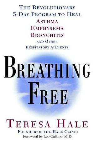 Breathing Free: The Revolutionary 5-Day Program to Heal Asthma, Emphysema, Bronchitis and Other Respiratory Ailments by Teresa Hale