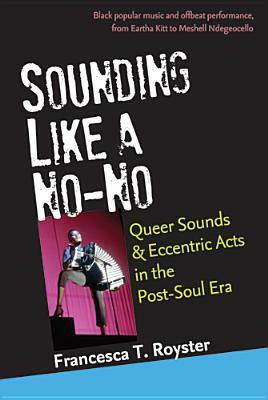Sounding Like a No-No: Queer Sounds and Eccentric Acts in the Post-Soul Era by Francesca T. Royster