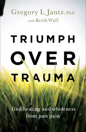 Triumph over Trauma: Find Healing and Wholeness from Past Pain by Keith Wall, Gregory L. Jantz PhD