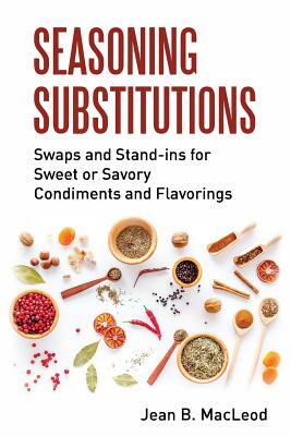 Seasoning Substitutions: Swaps and Stand-ins for Sweet or Savory Condiments and Flavorings by Jean B. MacLeod