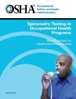 Spirometry Testing in Occupational Health Programs: Best Practices for Healthcare Professionals by U. S. Department of Labor, Occupational Safety and Administration