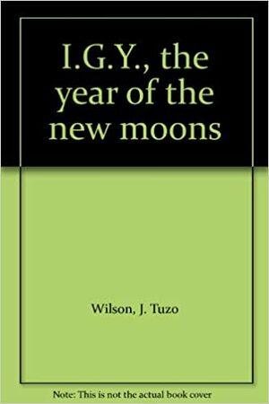 I.G.Y.: The Year of the New Moons by J. Tuzo Wilson