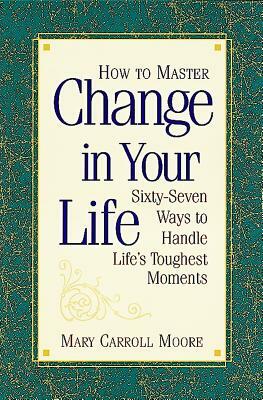 How to Master Change in Your Life: Sixty-Seven Ways to Handle Life's Toughest Moments by Mary Carroll Moore