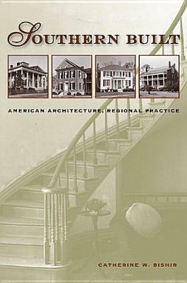 Southern Built: American Architecture, Regional Practice by Catherine W. Bishir