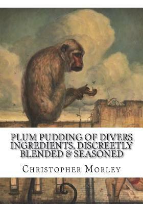 Plum Pudding Of Divers Ingredients, Discreetly Blended & Seasoned by Christopher Morley
