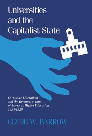 Universities and the Capitalist State: Corporate Liberalism and the Reconstruction of American Higher Education, 1894-1928 by Clyde W. Barrow